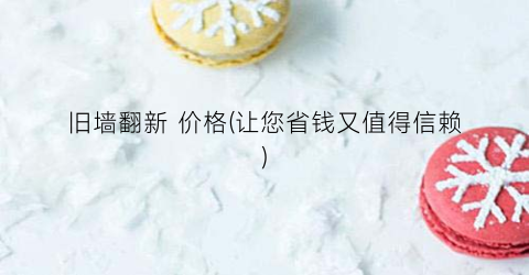 “旧墙翻新 价格(让您省钱又值得信赖)